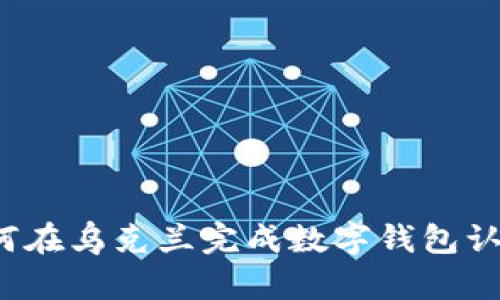 如何在乌克兰完成数字钱包认证？