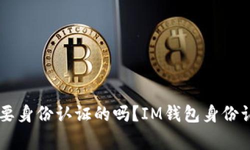 IM钱包是不需要身份认证的吗?IM钱包身份认证的注意事项