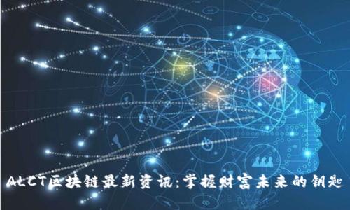 ALCT区块链最新资讯：掌握财富未来的钥匙