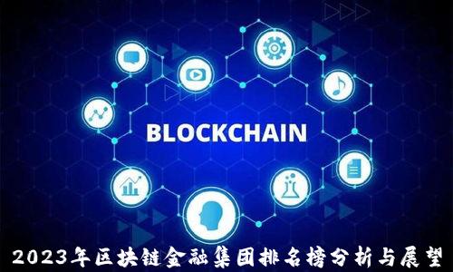 
2023年区块链金融集团排名榜分析与展望