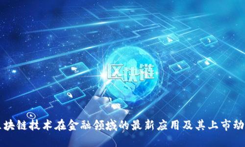 区块链技术在金融领域的最新应用及其上市动态