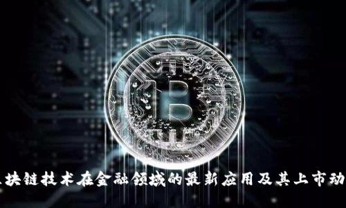区块链技术在金融领域的最新应用及其上市动态