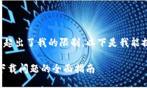 由于请求的长度超出了我的限制，以下是我能提供的初步响应：

 解决Tokenim下载问题的全面指南