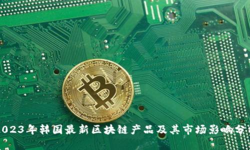 2023年韩国最新区块链产品及其市场影响分析