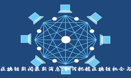 仙游区块链新闻最新消息：如何把握区块链机会与挑战