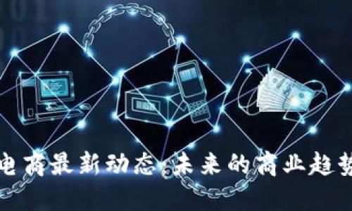 区块链电商最新动态：未来的商业趋势与机遇