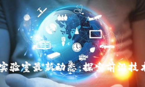 区块链实验室最新动态：探索前沿技术与应用