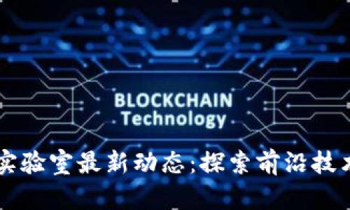区块链实验室最新动态：探索前沿技术与应用