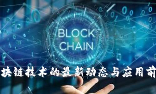 创新区块链技术的最新动态与应用前景分析