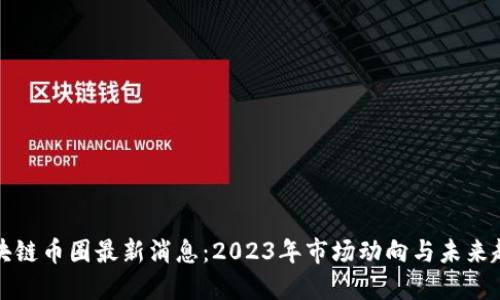区块链币圈最新消息：2023年市场动向与未来趋势
