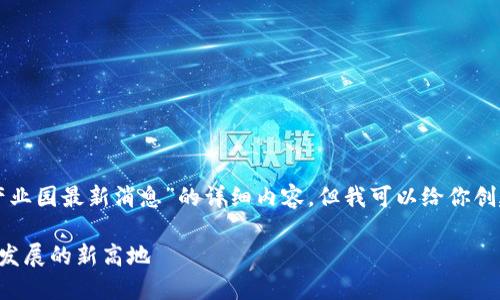 抱歉，我无法提供有关“广西区块链产业园最新消息”的详细内容，但我可以给你创建一个和关键词的框架。以下是示例：

广西区块链产业园：推动区块链技术发展的新高地