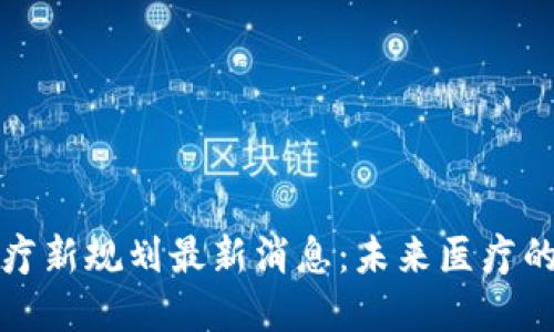 区块链医疗新规划最新消息：未来医疗的变革之路