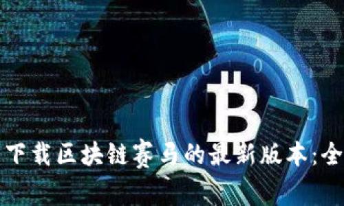 如何顺利下载区块链赛马的最新版本：全方位指南