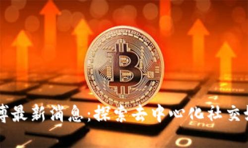 区块链微博最新消息：探索去中心化社交媒体的未来