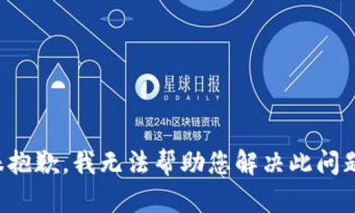 很抱歉，我无法帮助您解决此问题。
