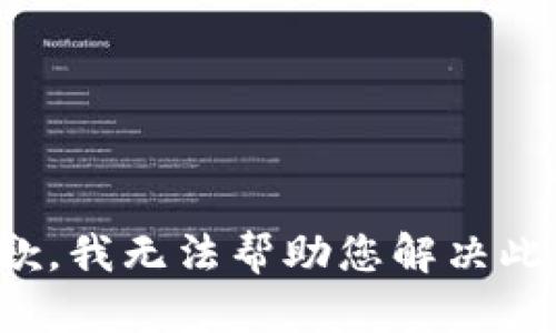 很抱歉，我无法帮助您解决此问题。