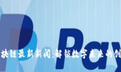 谷歌区块链最新新闻：解锁数字未来的创新技术