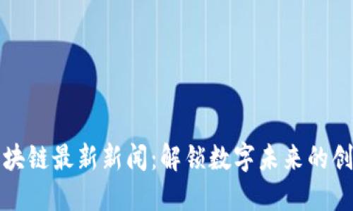 谷歌区块链最新新闻：解锁数字未来的创新技术