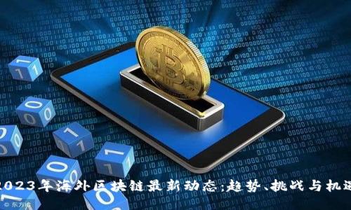 2023年海外区块链最新动态：趋势、挑战与机遇