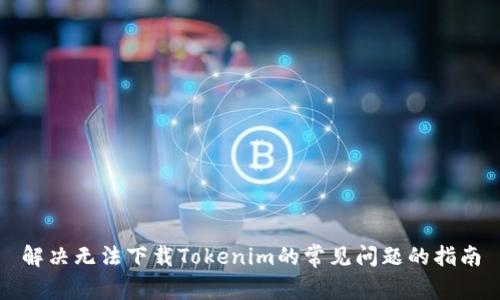 解决无法下载Tokenim的常见问题的指南