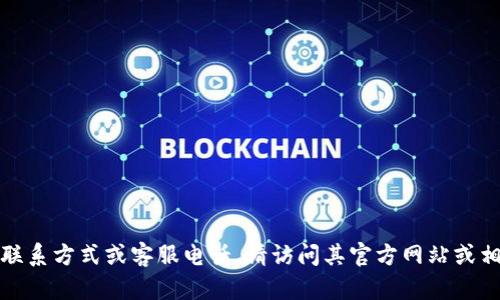 抱歉，我无法提供有关特定公司的联系方式或客服电话。请访问其官方网站或相关支持页面获取最新的联系信息。