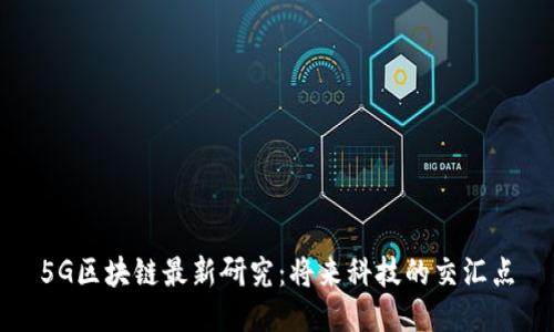 5G区块链最新研究：将来科技的交汇点