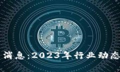 区块链全球最新消息：2023年行业动态与未来趋势