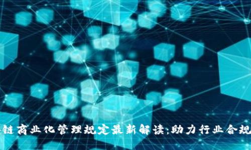 区块链商业化管理规定最新解读：助力行业合规发展