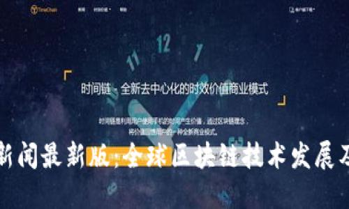 区块链新闻最新版：全球区块链技术发展及其影响