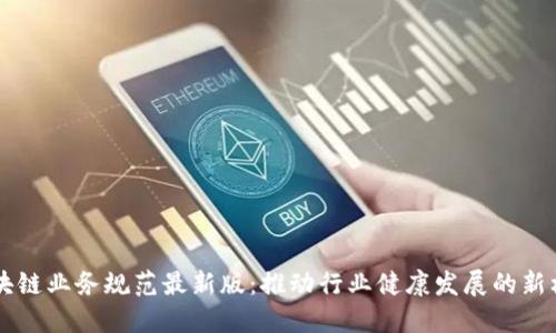 区块链业务规范最新版：推动行业健康发展的新标准