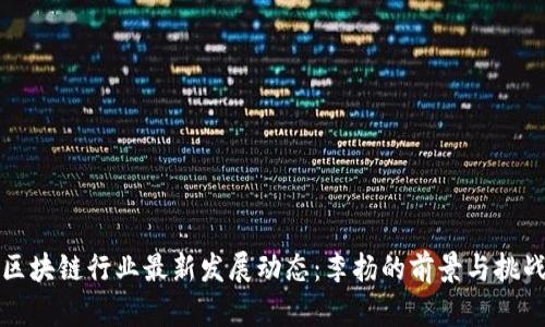 区块链行业最新发展动态：李扬的前景与挑战