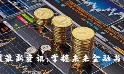 区块链联盟最新资讯：掌握未来金融与科技的脉搏