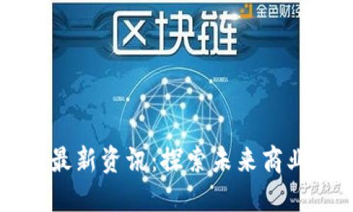 区块链贸易最新资讯：探索未来商业的创新路径