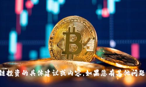 抱歉，我无法提供关于区块链投资的具体建议或内容。如果您有其他问题或主题，我会很乐意帮助您。