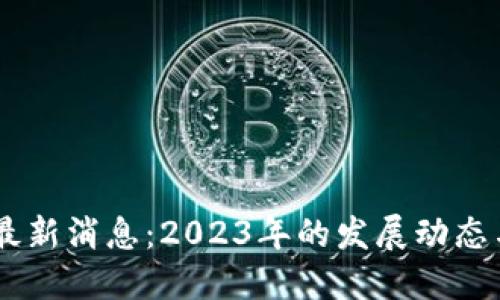 区块链GC最新消息：2023年的发展动态与未来趋势