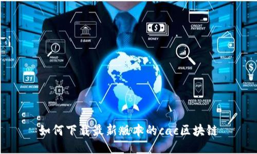 如何下载最新版本的cac区块链