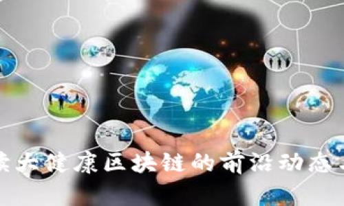 全方位解读大健康区块链的前沿动态与未来趋势