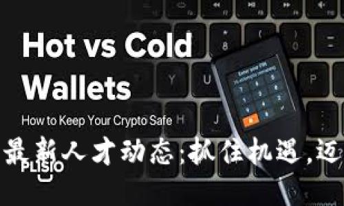: 区块链行业最新人才动态：抓住机遇，迈向职业新高峰