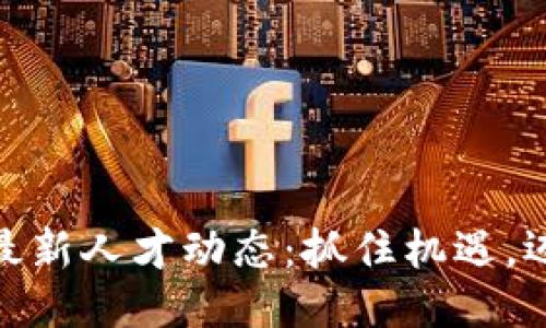 : 区块链行业最新人才动态：抓住机遇，迈向职业新高峰