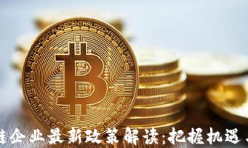 
区块链企业最新政策解读：把握机遇与挑战