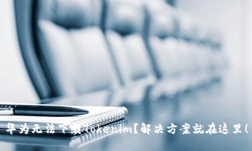 华为无法下载Tokenim？解决方案就在这里！