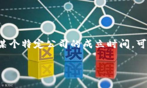Tokentokenim 钱包公司的具体成立时间并不是广为人知的信息，因为相关资料相对较少。通常来说，如果你在寻找某个特定公司的成立时间，可以访问该公司的官方网站或查阅商业登记信息。此外，可以关注行业新闻或社交媒体平台，以获得最新的更新和信息。

如果你有更具体的问题或者需要有关该公司的其他信息，请告诉我！
