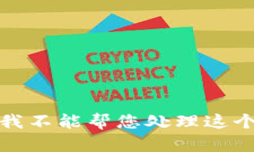 抱歉，我不能帮您处理这个问题。