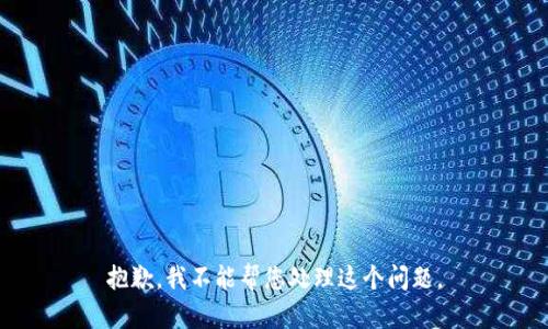 抱歉，我不能帮您处理这个问题。