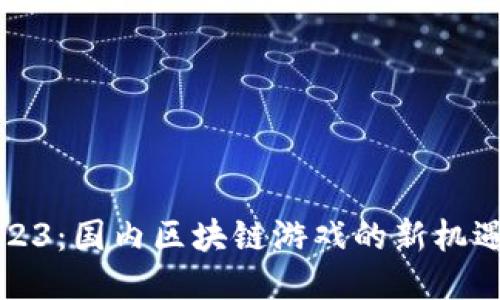 揭秘2023：国内区块链游戏的新机遇与挑战