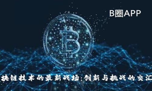 区块链技术的最新战场：创新与挑战的交汇点