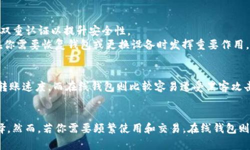 在创建Tokenim钱包时，用户可以选择在线或离线的方式来进行设置。下面就来详细说明这两种方式的特点，以及它们的优缺点。

离线创建钱包的优势
离线创建钱包是一种安全性较高的方法，因为它减少了外部攻击和网络钓鱼的风险。在这种方式中，用户可以在没有互联网连接的环境下生成钱包私钥和地址，这样可以有效地保护其数字资产。

如何离线创建Tokenim钱包
1. 下载官方钱包软件：首先，你需要在安全的设备上下载Tokenim钱包的离线版本。确保下载自官方网站，以避免恶意软件的风险。
2. 断开互联网连接：在安装和设置钱包之前，确保你的设备处于离线状态。这是为了防止任何黑客攻击或信息泄露。
3. 生成钱包：按照软件中的提示生成你的钱包。通常，钱包生成过程会创建一个包含公钥和私钥的密钥对。确保这些密钥的安全，尤其是私钥，不要在任何网络上存储。
4. 记录信息：生成后，将你的私钥和助 memoria写在纸上，存储在安全的地方，避免电子存储。

在线创建钱包的便利性
相较于离线创建，通过在线方式来创建Tokenim钱包需要一个稳定的网络环境。这种方法在方便性和可接入性上无疑更具优势。

如何在线创建Tokenim钱包
1. 访问官方网站：打开Tokenim的官方网站，找到创建钱包的选项。
2. 填写必要信息：根据网站的提示，填写所需的信息并创建帐户。确保使用强密码，并启用双重认证以提升安全性。
3. 备份钱包信息：创建成功后，务必备份你的助 memoria和其他安全信息。这些信息会在你需要恢复钱包或更换设备时发挥重要作用。

对比离线和在线钱包创建的风险
尽管离线钱包的安全性更高，但它们在某种程度上也存在不足，例如缺乏便捷的访问性和转账速度。而在线钱包则比较容易遭受黑客攻击，因此在使用时务必提高警惕，确保采取多种安全措施来保护资产。

总结
创建Tokenim钱包的方式取决于你的需求。如果你注重安全性，离线创建会是更明智的选择。然而，若你需要频繁使用和交易，在线钱包则会带来更为便利的体验。了解各种方式的优缺点，将帮助用户做出更符合自身情况的选择。