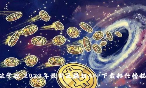 打破常规：2023年最新区块链APP下载排行榜揭晓！