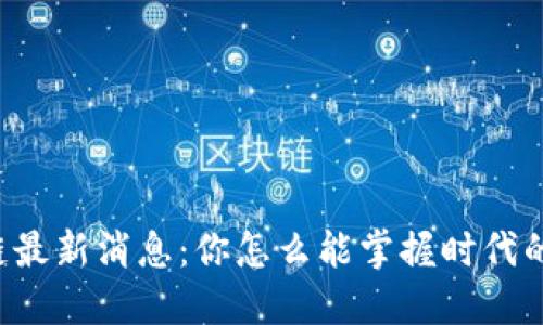 区块链最新消息：你怎么能掌握时代的脉搏？