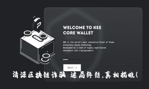 清源区块链诈骗 迷局终结，真相揭晓！